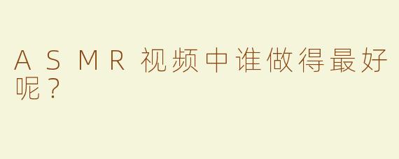 ASMR视频中谁做得最好呢？