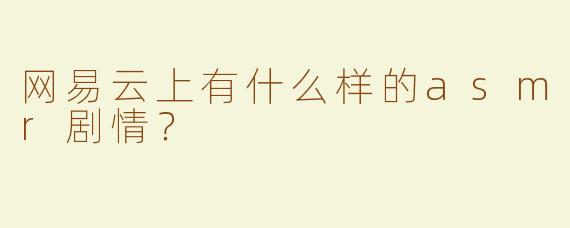 网易云上有什么样的asmr剧情？