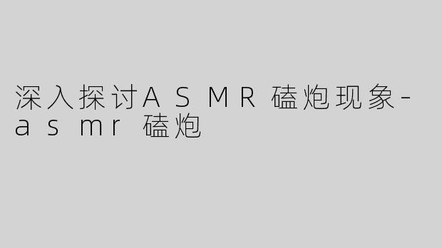 深入探讨ASMR磕炮现象