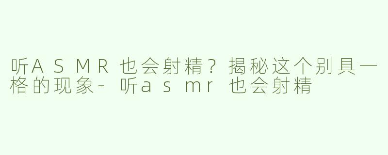 听ASMR也会射精？揭秘这个别具一格的现象-听asmr也会射精