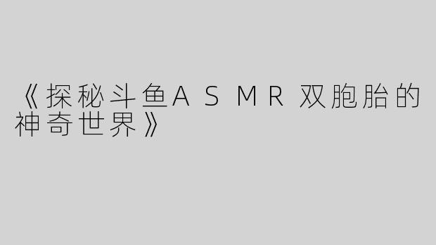 《探秘斗鱼ASMR双胞胎的神奇世界》