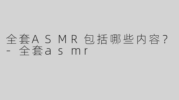 全套ASMR包括哪些内容？
