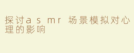 探讨asmr场景模拟对心理的影响