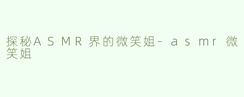 探秘ASMR界的微笑姐-asmr微笑姐