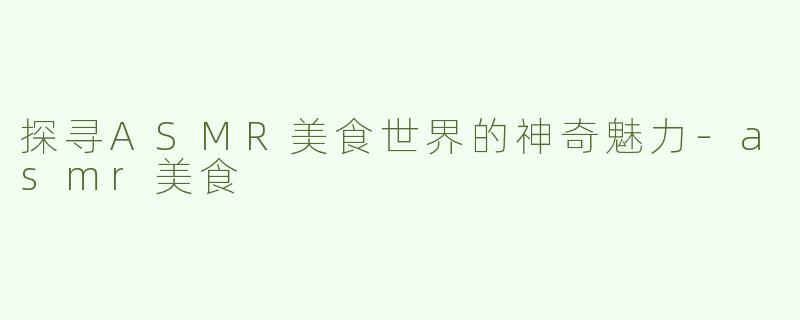 探寻ASMR美食世界的神奇魅力
