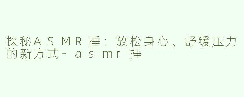 探秘ASMR捶：放松身心、舒缓压力的新方式-asmr捶