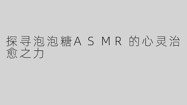 探寻泡泡糖ASMR的心灵治愈之力
