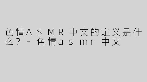 色情ASMR中文的定义是什么？