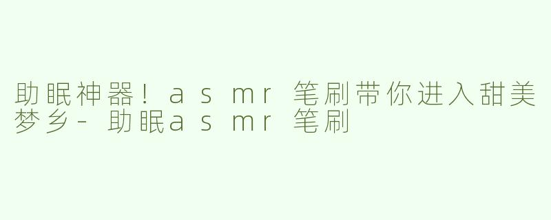 助眠神器！asmr笔刷带你进入甜美梦乡-助眠asmr笔刷