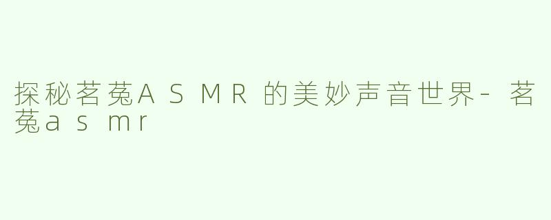 探秘茗菟ASMR的美妙声音世界-茗菟asmr