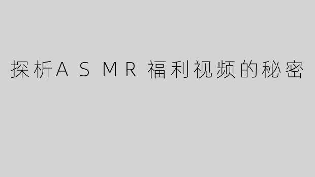 探析ASMR福利视频的秘密