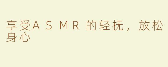 享受ASMR的轻抚，放松身心