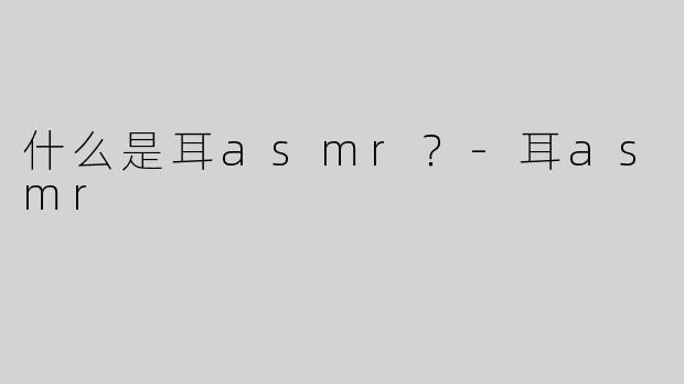 什么是耳asmr？