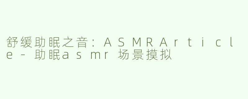 舒缓助眠之音：ASMRArticle-助眠asmr场景摸拟