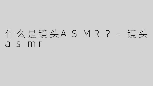 什么是镜头ASMR？