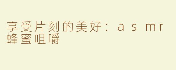 享受片刻的美好：asmr蜂蜜咀嚼
