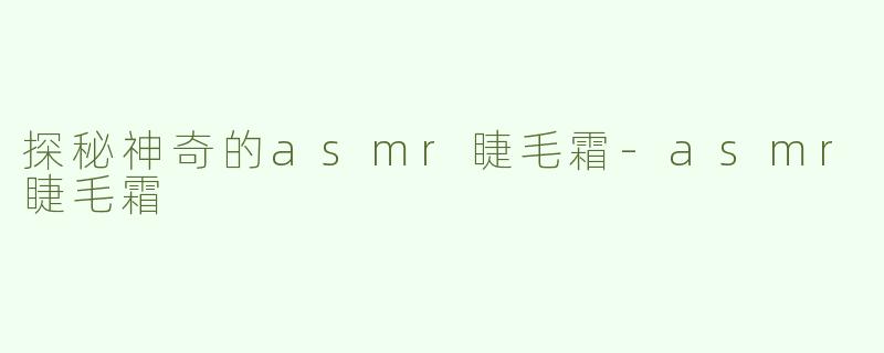 探秘神奇的asmr睫毛霜-asmr睫毛霜