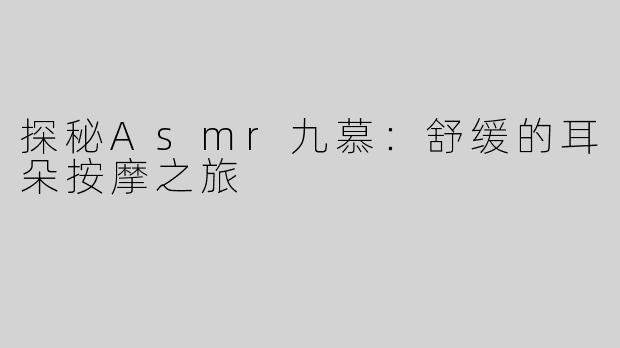 探秘Asmr九慕：舒缓的耳朵按摩之旅