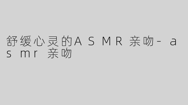 舒缓心灵的ASMR亲吻-asmr亲吻