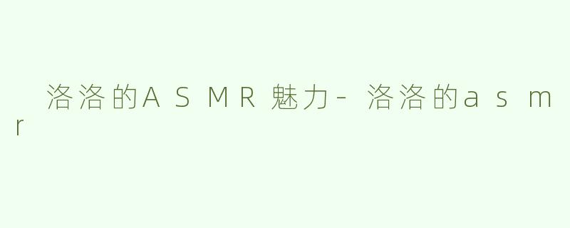  洛洛的ASMR魅力-洛洛的asmr