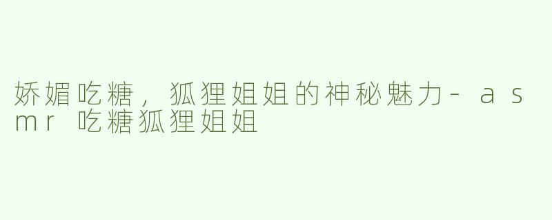 娇媚吃糖，狐狸姐姐的神秘魅力