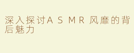深入探讨ASMR风靡的背后魅力