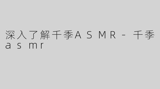 深入了解千季ASMR-千季asmr