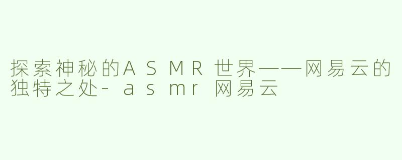 探索神秘的ASMR世界——网易云的独特之处