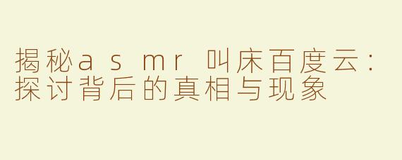 揭秘asmr叫床百度云：探讨背后的真相与现象