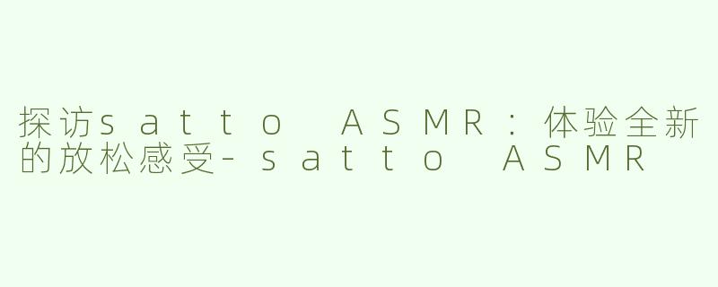 探访satto ASMR：体验全新的放松感受-satto ASMR