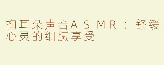 掏耳朵声音ASMR：舒缓心灵的细腻享受