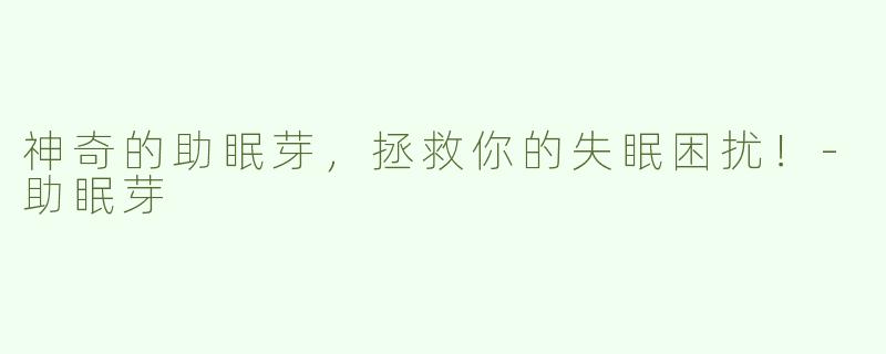 神奇的助眠芽，拯救你的失眠困扰！-助眠芽