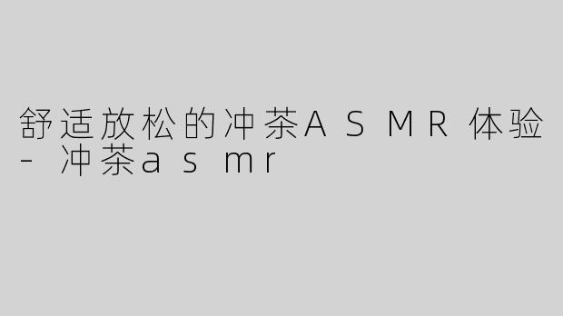 舒适放松的冲茶ASMR体验-冲茶asmr