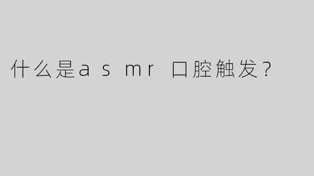 什么是asmr口腔触发？