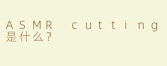 ASMR cutting是什么？