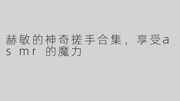 赫敏的神奇搓手合集，享受asmr的魔力