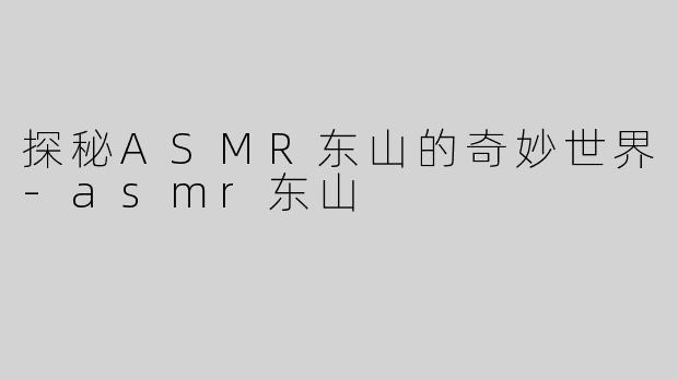 探秘ASMR东山的奇妙世界