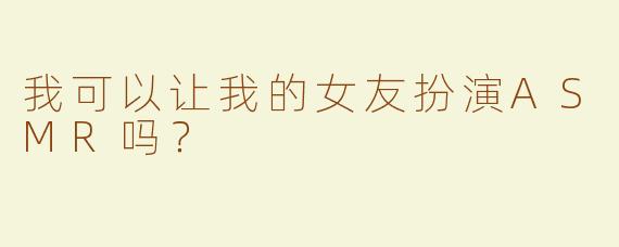 我可以让我的女友扮演ASMR吗？