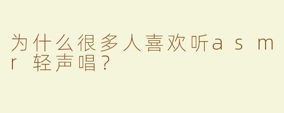 为什么很多人喜欢听asmr轻声唱？