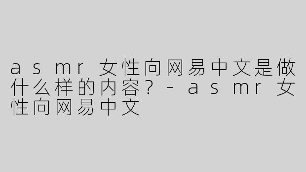 asmr女性向网易中文是做什么样的内容？