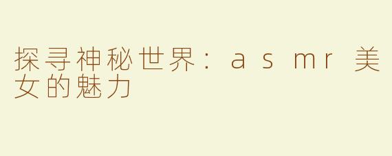 探寻神秘世界：asmr美女的魅力