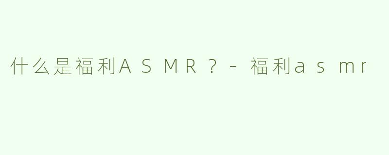 什么是福利ASMR？