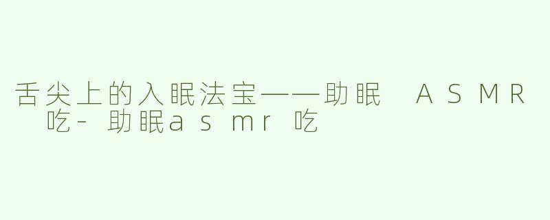 舌尖上的入眠法宝——助眠 ASMR 吃-助眠asmr吃
