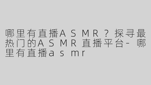 哪里有直播ASMR？探寻最热门的ASMR直播平台-哪里有直播asmr