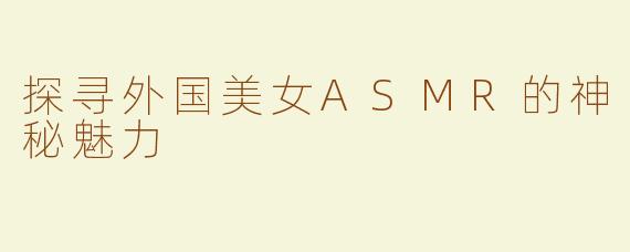 探寻外国美女ASMR的神秘魅力
