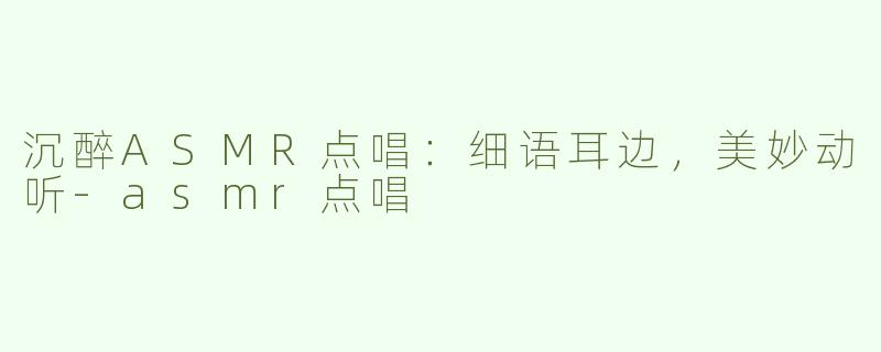沉醉ASMR点唱：细语耳边，美妙动听