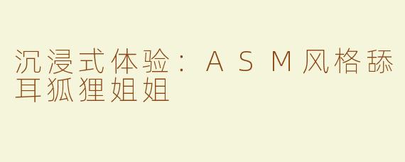 沉浸式体验：ASM风格舔耳狐狸姐姐