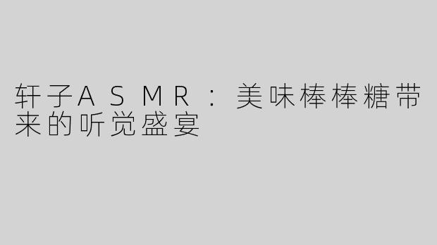 轩子ASMR：美味棒棒糖带来的听觉盛宴