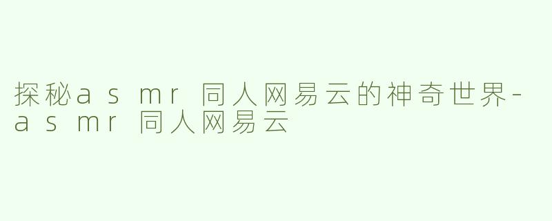 探秘asmr同人网易云的神奇世界-asmr同人网易云
