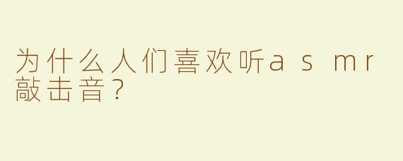 为什么人们喜欢听asmr敲击音？